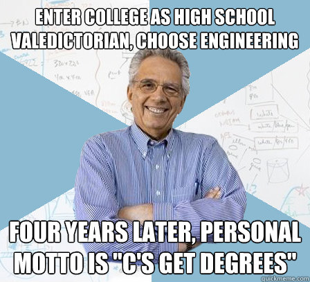 ENTER COLLEGE AS HIGH SCHOOL VALEDICTORIAN, CHOOSE ENGINEERING FOUR YEARS LATER, PERSONAL MOTTO IS 