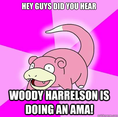 Hey guys did you hear Woody Harrelson is doing an AMA!  Slowpoke