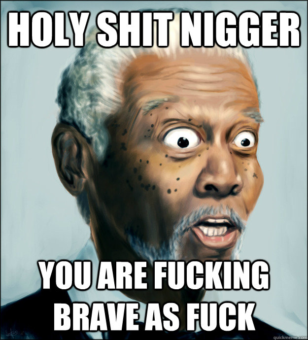 Holy shit nigger you are fucking brave as fuck  