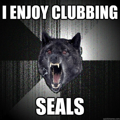 I enjoy clubbing Seals  Insanity Wolf