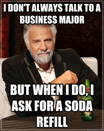 I don't always talk to a business major but when I do, I ask for a soda refill  The Most Interesting Man In The World