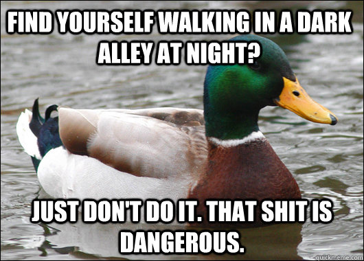 Find yourself walking in a dark alley at night? Just don't do it. That shit is dangerous.  Actual Advice Mallard