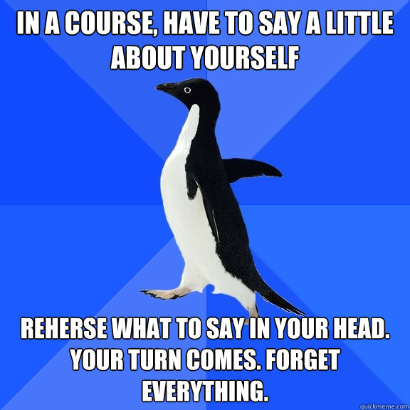 In a course, have to say a little about yourself Reherse what to say in your head. Your turn comes. Forget everything.  Socially Awkward Penguin