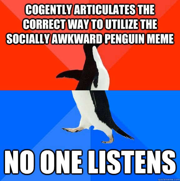cogently articulates the correct way to utilize the socially awkward penguin meme No one listens - cogently articulates the correct way to utilize the socially awkward penguin meme No one listens  Misc