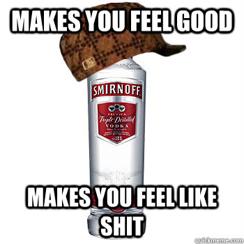 makes you feel good makes you feel like shit  Scumbag Alcohol