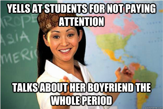yells at students for not paying attention talks about her boyfriend the whole period  Scumbag Teacher