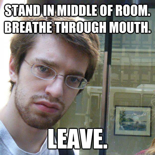 stand in middle of room. breathe through mouth. leave.  Awkward roommate