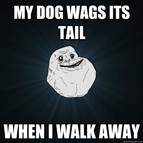 My dog wags its tail When I walk away  Forever Alone