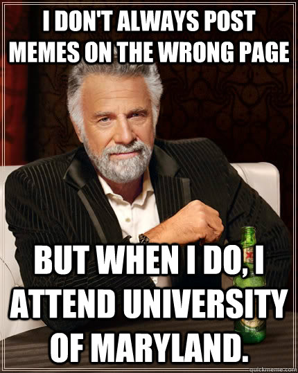 I don't always post memes on the wrong page but when I do, I attend University of Maryland.  The Most Interesting Man In The World
