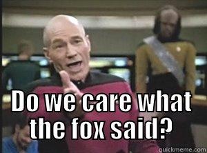                                     DO WE CARE WHAT THE FOX SAID? Annoyed Picard