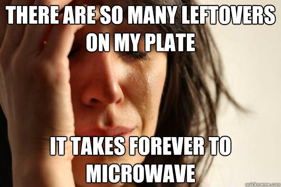 There are so many leftovers on my plate It takes forever to microwave - There are so many leftovers on my plate It takes forever to microwave  First World Problems