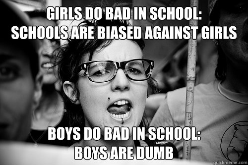 girls do bad in school: 
schools are biased against girls boys do bad in school: 
Boys are dumb - girls do bad in school: 
schools are biased against girls boys do bad in school: 
Boys are dumb  Hypocrite Feminist