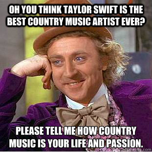Oh you think taylor swift is the best country music artist ever? Please tell me how country music is your life and passion. - Oh you think taylor swift is the best country music artist ever? Please tell me how country music is your life and passion.  Condescending Wonka