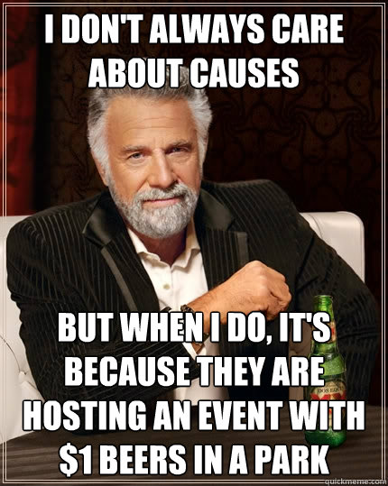 I don't always care about causes But when I do, it's because they are hosting an event with $1 beers in a park  The Most Interesting Man In The World