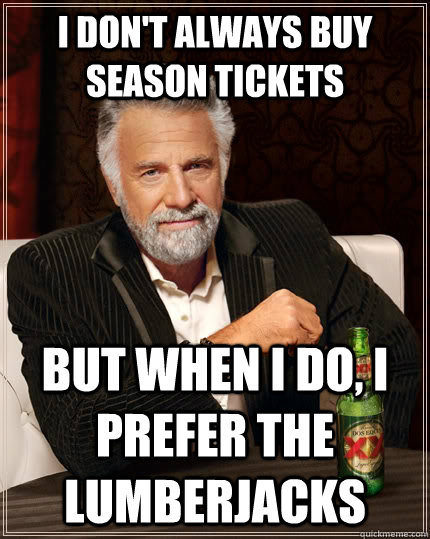 I don't always buy season tickets But when I do, I prefer the Lumberjacks  The Most Interesting Man In The World