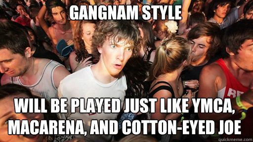 Gangnam Style Will be played just like YMCA, Macarena, and Cotton-Eyed Joe  Sudden Clarity Clarence
