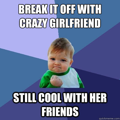 Break it off with crazy girlfriend Still cool with her friends - Break it off with crazy girlfriend Still cool with her friends  Success Kid