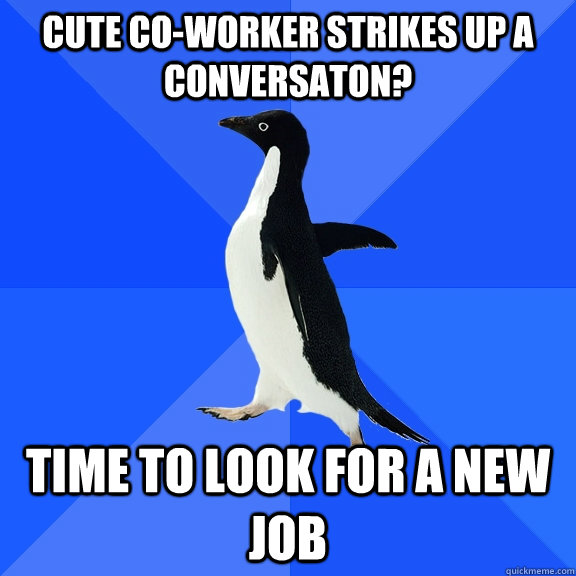 CUTE CO-WORKER STRIKES UP A CONVERSATON? TIME TO LOOK FOR A NEW JOB  Socially Awkward Penguin
