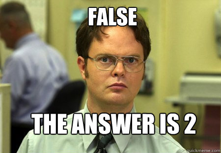 false the answer is 2
  - false the answer is 2
   Schrute