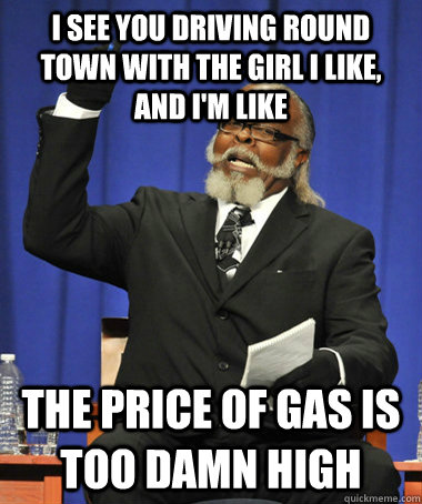 I see you driving round town with the girl I like, and I'm like the price of gas is too damn high  The Rent Is Too Damn High