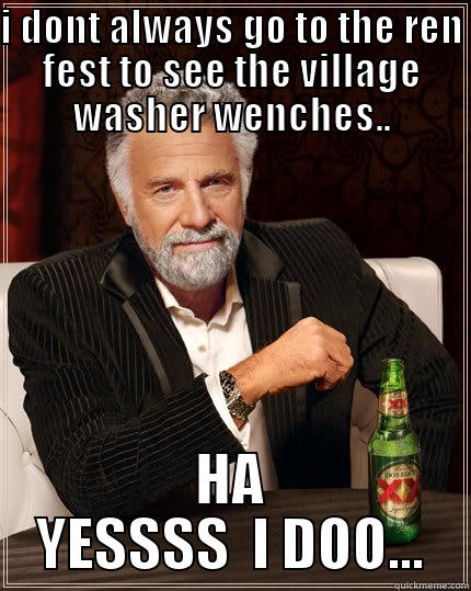 I DONT ALWAYS GO TO THE REN FEST TO SEE THE VILLAGE WASHER WENCHES.. HA YESSSS  I DOO... The Most Interesting Man In The World