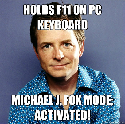 Holds F11 on pc keyboard michael j. fox mode: activated! - Holds F11 on pc keyboard michael j. fox mode: activated!  Awesome Michael J Fox