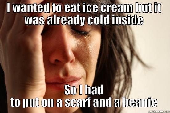 I WANTED TO EAT ICE CREAM BUT IT WAS ALREADY COLD INSIDE SO I HAD TO PUT ON A SCARF AND A BEANIE First World Problems