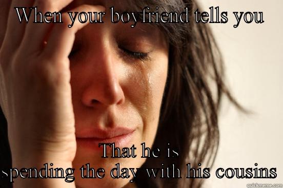 WHEN YOUR BOYFRIEND TELLS YOU THAT HE IS SPENDING THE DAY WITH HIS COUSINS First World Problems