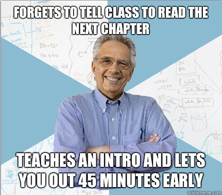 Forgets to tell class to read the next chapter Teaches an intro and lets you out 45 minutes early   Good guy professor