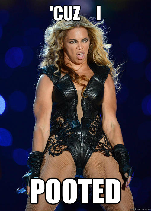'CUZ     I POOTED  Beyonce