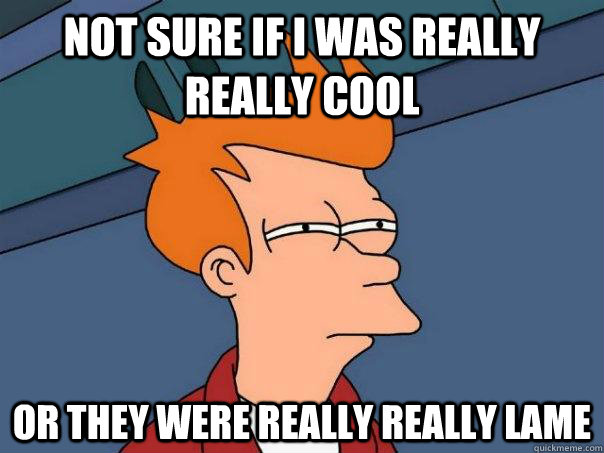 Not sure if I was really really cool Or they were really really lame  Futurama Fry