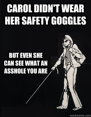 Carol didn't wear her safety goggles but even she can see what an asshole you are  cant see carol