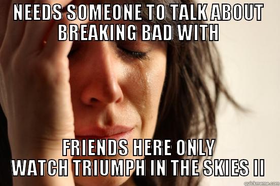 NEEDS SOMEONE TO TALK ABOUT BREAKING BAD WITH FRIENDS HERE ONLY WATCH TRIUMPH IN THE SKIES II First World Problems