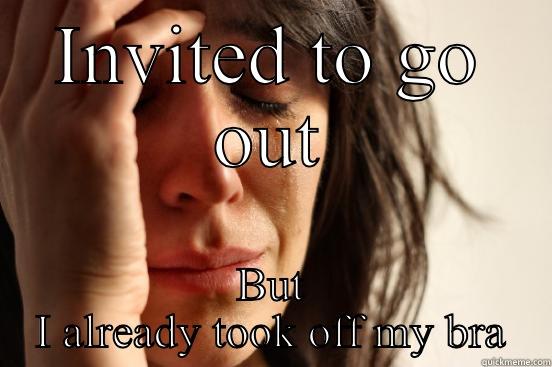 INVITED TO GO OUT BUT I ALREADY TOOK OFF MY BRA First World Problems