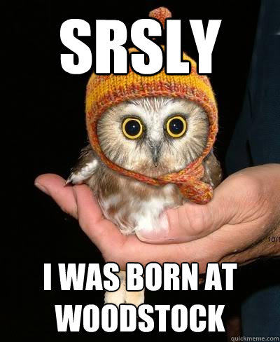 SRSLY I was born at woodstock  
