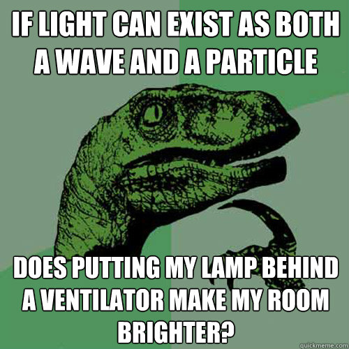 If light can exist as both a wave and a particle Does putting my lamp behind a ventilator make my room brighter?  Philosoraptor
