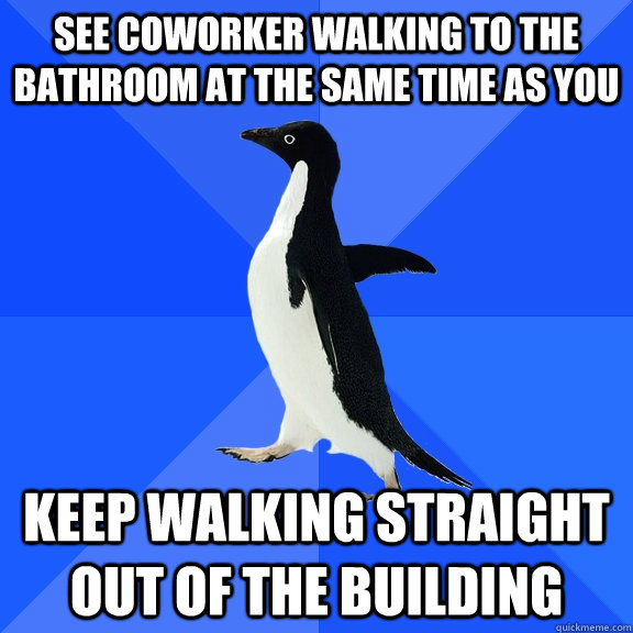 See coworker walking to the bathroom at the same time as you keep walking straight out of the building  Socially Awkward Penguin