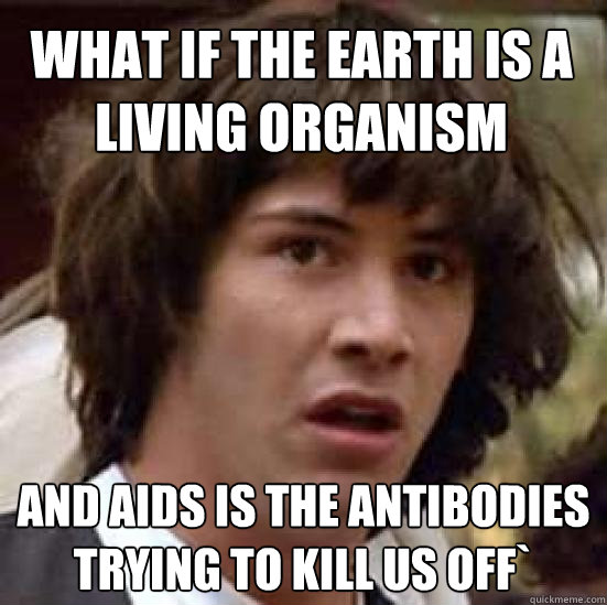 What if the earth is a living organism  and aids is the antibodies trying to kill us off`  conspiracy keanu