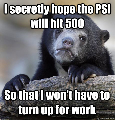 I secretly hope the PSI will hit 500 So that I won't have to turn up for work - I secretly hope the PSI will hit 500 So that I won't have to turn up for work  Misc