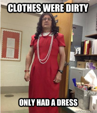 Clothes were dirty Only had a dress  Sexy Man
