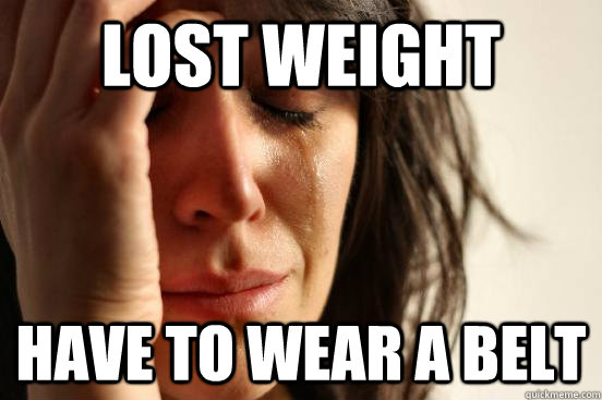 lost weight have to wear a belt  First World Problems