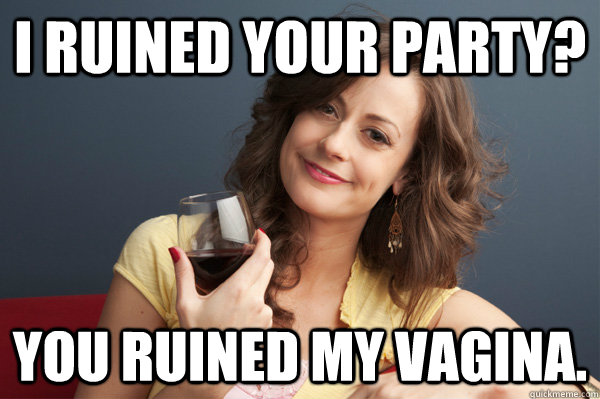 I ruined your party? You ruined my vagina.  Forever Resentful Mother