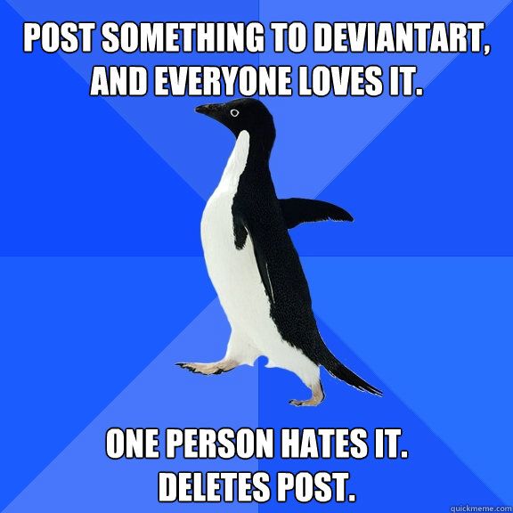 Post something to deviantART, and everyone loves it. one person hates it.
deletes post.  Socially Awkward Penguin
