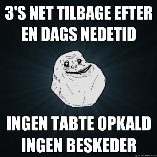 3'S NET TILBAGE EFTER EN DAGS NEDETID INGEN TABTE OPKALD
INGEN BESKEDER  Forever Alone