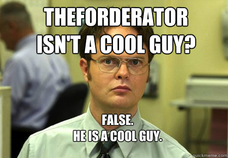 TheForderator 
isn't a cool guy? FALSE.  
He is a cool guy. - TheForderator 
isn't a cool guy? FALSE.  
He is a cool guy.  Schrute