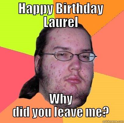 Happy Birthday Laurel - HAPPY BIRTHDAY LAUREL WHY DID YOU LEAVE ME? Butthurt Dweller
