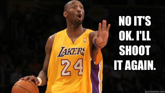 No it's ok. I'll shoot it again.  kobe bryant