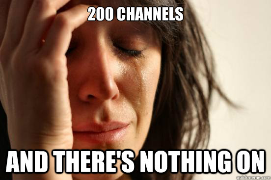 200 Channels  ANd there's nothing on  First World Problems