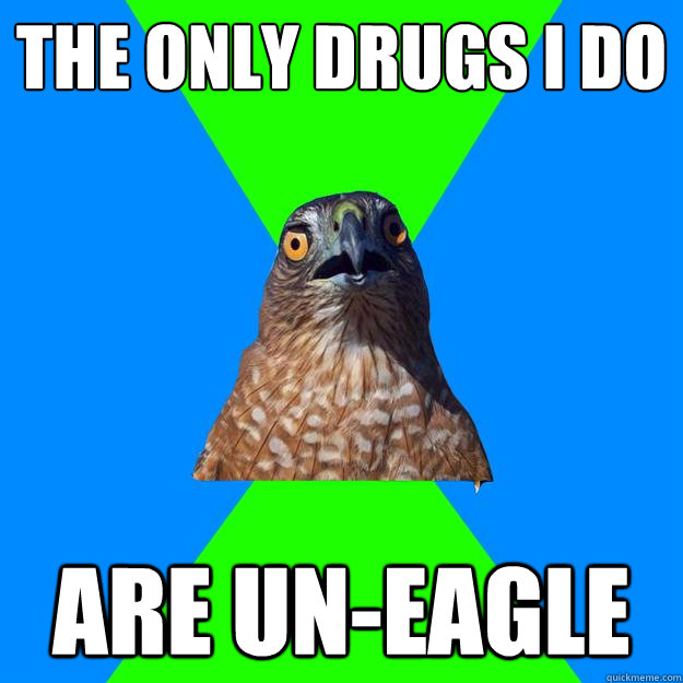 the only drugs i do are un-eagle - the only drugs i do are un-eagle  Hawkward