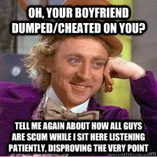 Oh, your boyfriend dumped/cheated on you? Tell me again about how all guys are scum while I sit here listening patiently, disproving the very point - Oh, your boyfriend dumped/cheated on you? Tell me again about how all guys are scum while I sit here listening patiently, disproving the very point  WILLY WONKA SARCASM